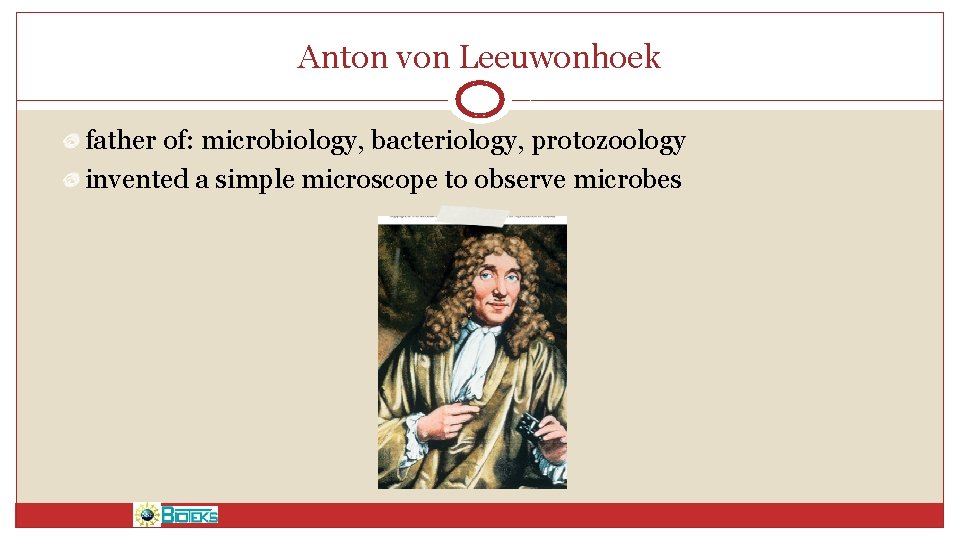 Anton von Leeuwonhoek father of: microbiology, bacteriology, protozoology invented a simple microscope to observe