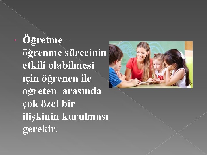  Öğretme – öğrenme sürecinin etkili olabilmesi için öğrenen ile öğreten arasında çok özel