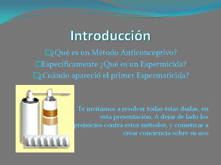 Introducción �¿Qué es un Método Anticonceptivo? �Específicamente ¿Qué es un Espermicida? �¿Cuándo apareció el