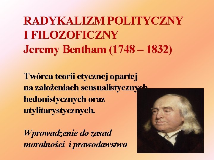 RADYKALIZM POLITYCZNY I FILOZOFICZNY Jeremy Bentham (1748 – 1832) Twórca teorii etycznej opartej na