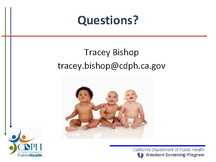 Questions? Tracey Bishop tracey. bishop@cdph. ca. gov California Department of Public Health Newborn Screening