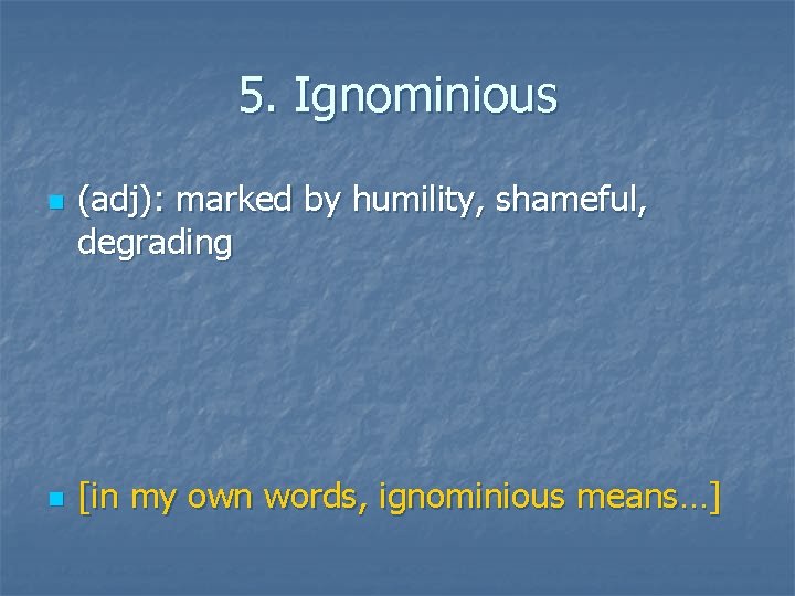 5. Ignominious n n (adj): marked by humility, shameful, degrading [in my own words,