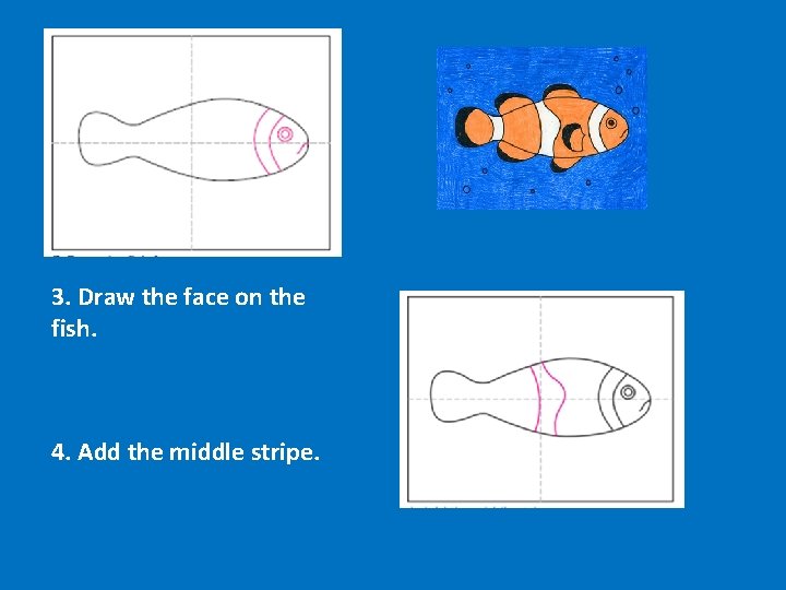 3. Draw the face on the fish. 4. Add the middle stripe. 
