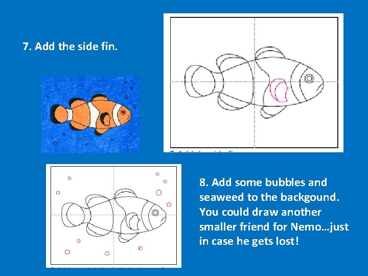 7. Add the side fin. 8. Add some bubbles and seaweed to the backgound.