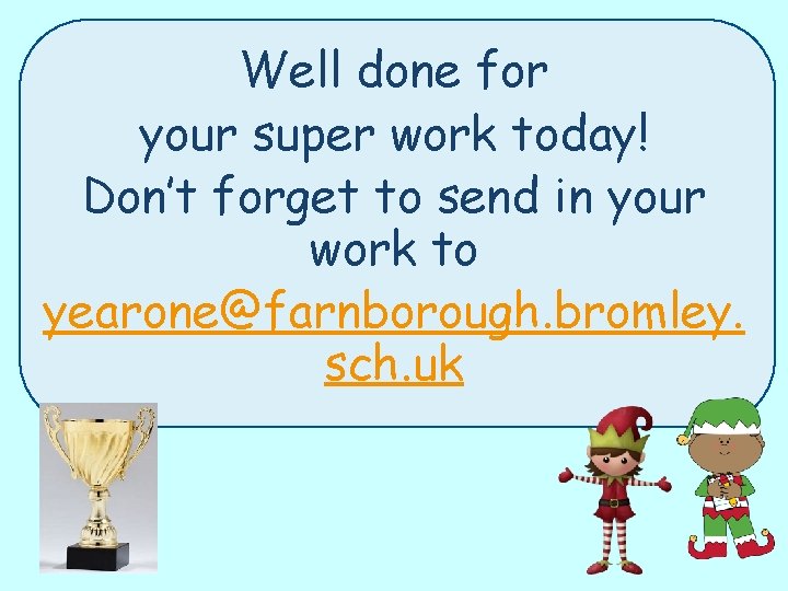 Well done for your super work today! Don’t forget to send in your work