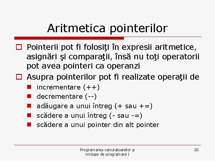Aritmetica pointerilor o Pointerii pot fi folosiţi în expresii aritmetice, asignări şi comparaţii, însă