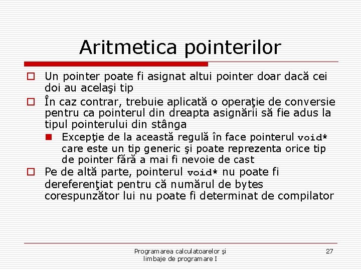 Aritmetica pointerilor o Un pointer poate fi asignat altui pointer doar dacă cei doi Aritmetica pointerilor o Un pointer poate fi asignat altui pointer doar dacă cei doi