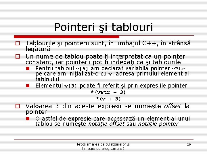 Pointeri şi tablouri o Tablourile şi pointerii sunt, în limbajul C++, în strânsă legătură Pointeri şi tablouri o Tablourile şi pointerii sunt, în limbajul C++, în strânsă legătură