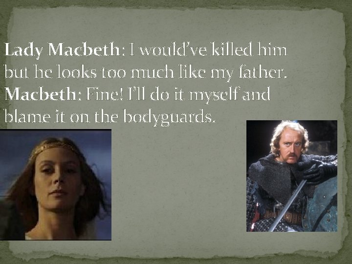 Lady Macbeth: I would’ve killed him but he looks too much like my father.