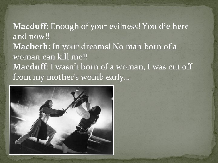 Macduff: Enough of your evilness! You die here and now!! Macbeth: In your dreams!