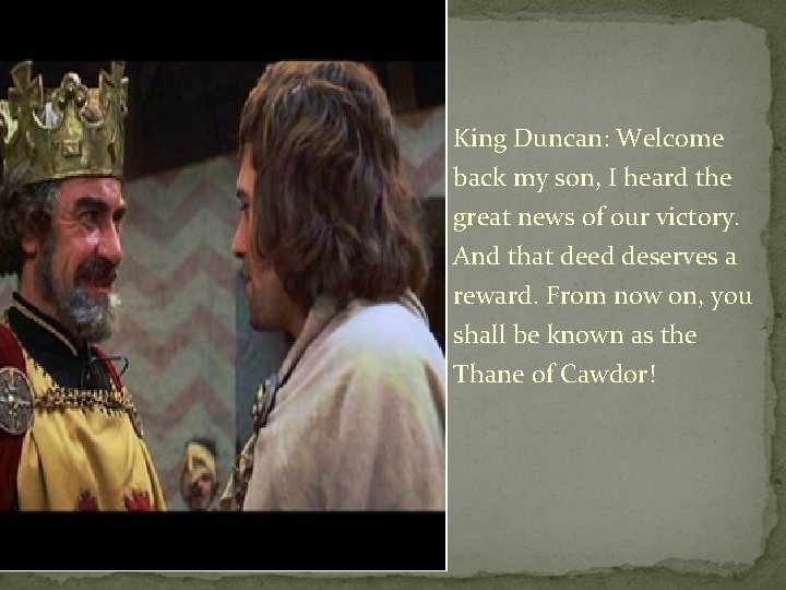 King Duncan: Welcome back my son, I heard the great news of our victory.