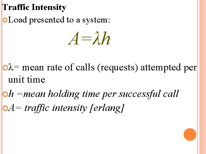 Traffic Intensity Load presented to a system: A=λh λ= mean rate of calls (requests)