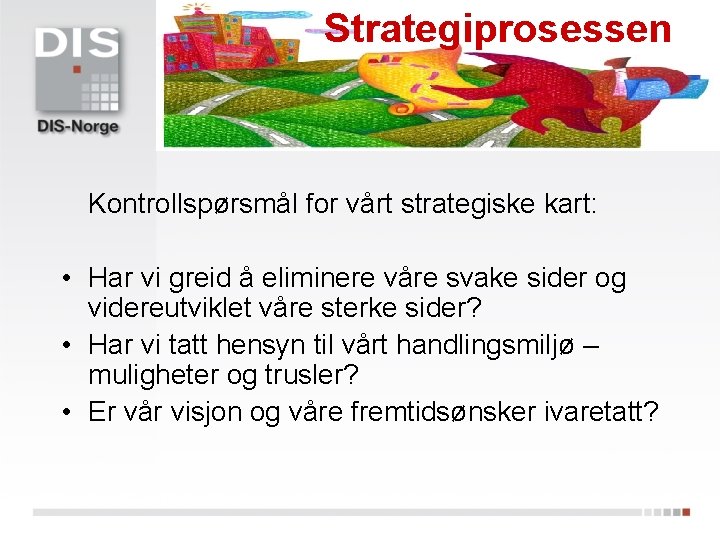 Strategiprosessen Kontrollspørsmål for vårt strategiske kart: • Har vi greid å eliminere våre svake