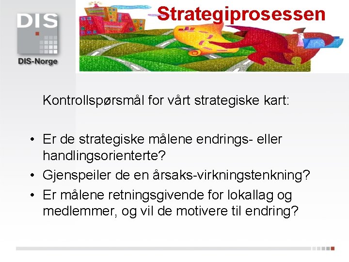 Strategiprosessen Kontrollspørsmål for vårt strategiske kart: • Er de strategiske målene endrings- eller handlingsorienterte?