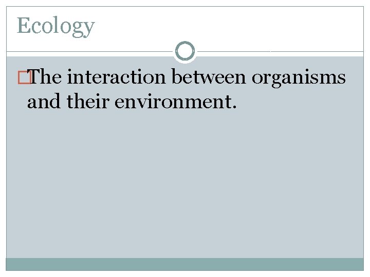 Ecology Ecology The interaction between organisms and their