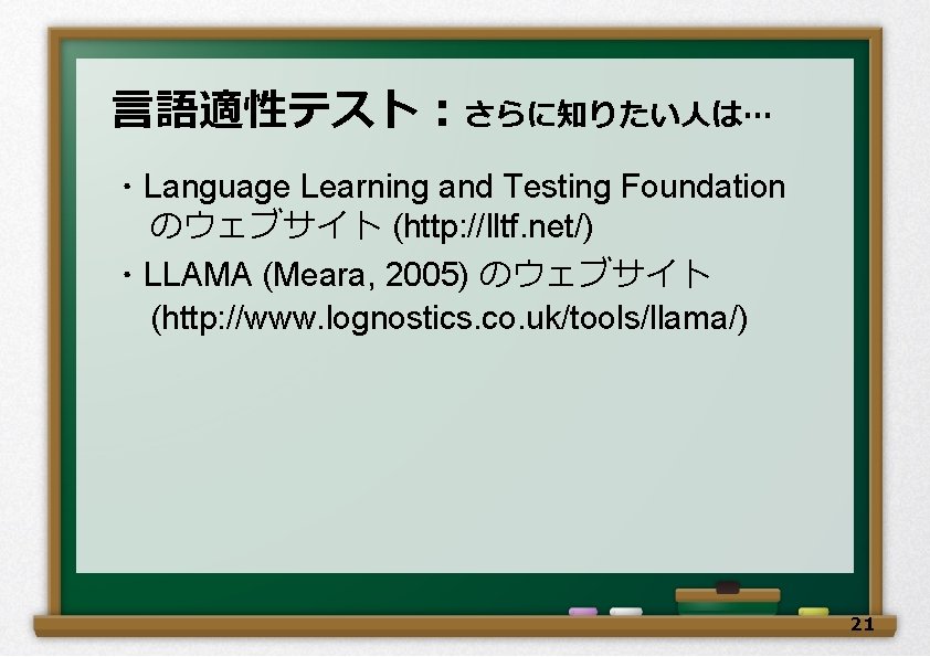 言語適性テスト：さらに知りたい人は… ・Language Learning and Testing Foundation のウェブサイト (http: //lltf. net/) ・LLAMA (Meara, 2005) のウェブサイト