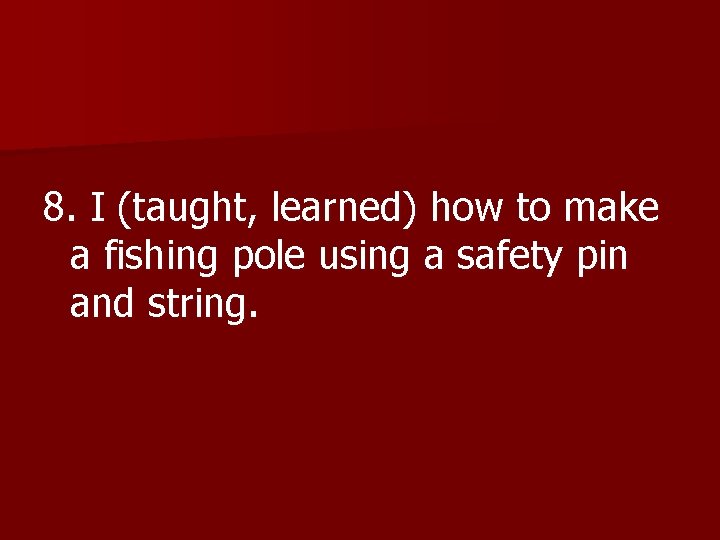 8. I (taught, learned) how to make a fishing pole using a safety pin