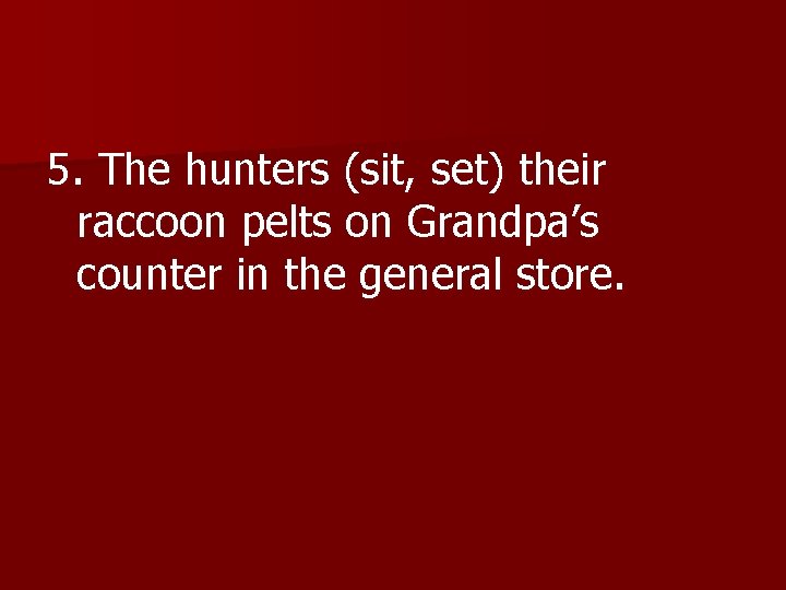 5. The hunters (sit, set) their raccoon pelts on Grandpa’s counter in the general