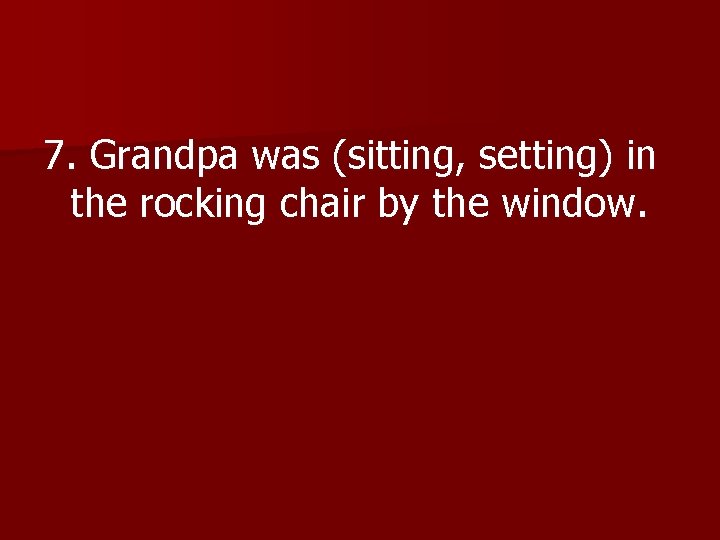 7. Grandpa was (sitting, setting) in the rocking chair by the window. 