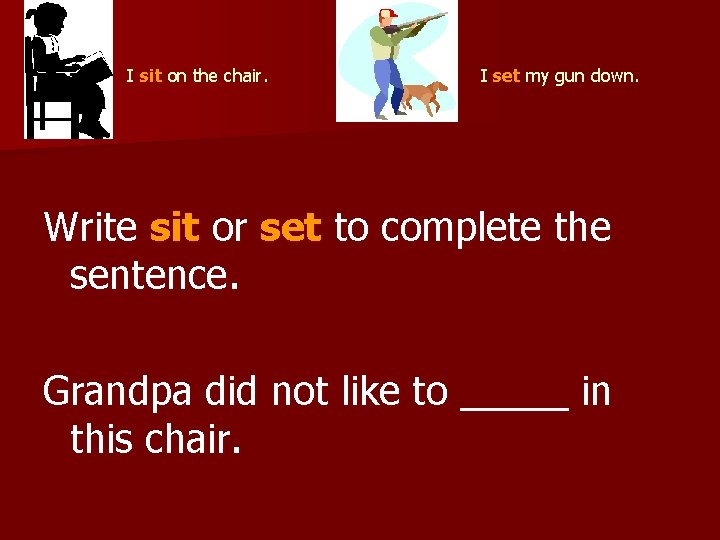  I set my gun down. I sit on the chair. Write sit or