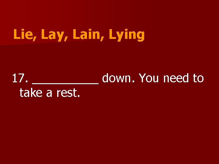 Lie, Lay, Lain, Lying 17. _____ down. You need to take a rest. 