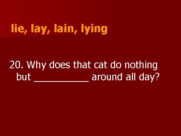 lie, lay, lain, lying 20. Why does that cat do nothing but _____ around
