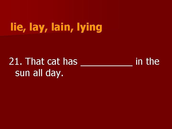 lie, lay, lain, lying 21. That cat has _____ in the sun all day.