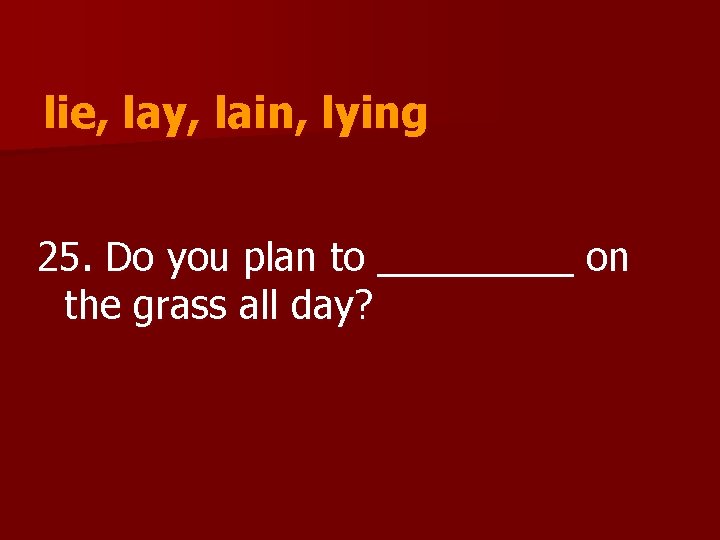 lie, lay, lain, lying 25. Do you plan to _____ on the grass all