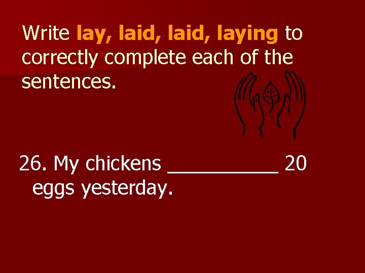 Write lay, laid, laying to correctly complete each of the sentences. 26. My chickens