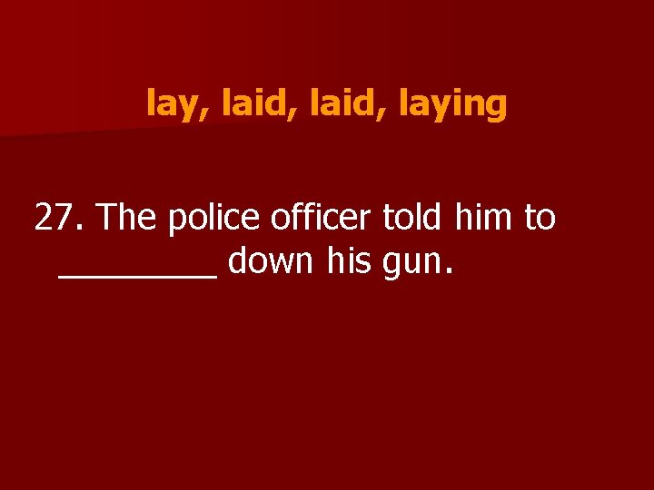 lay, laid, laying 27. The police officer told him to ____ down his gun.