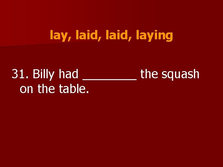 lay, laid, laying 31. Billy had ____ the squash on the table. 