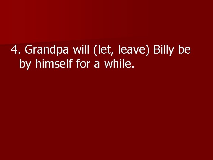 4. Grandpa will (let, leave) Billy be 4. by himself for a while. 