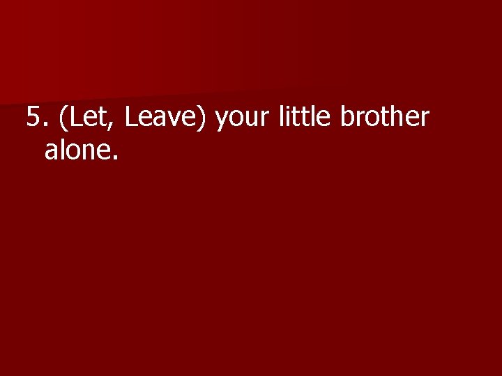 5. (Let, Leave) your little brother 5. ( alone. 