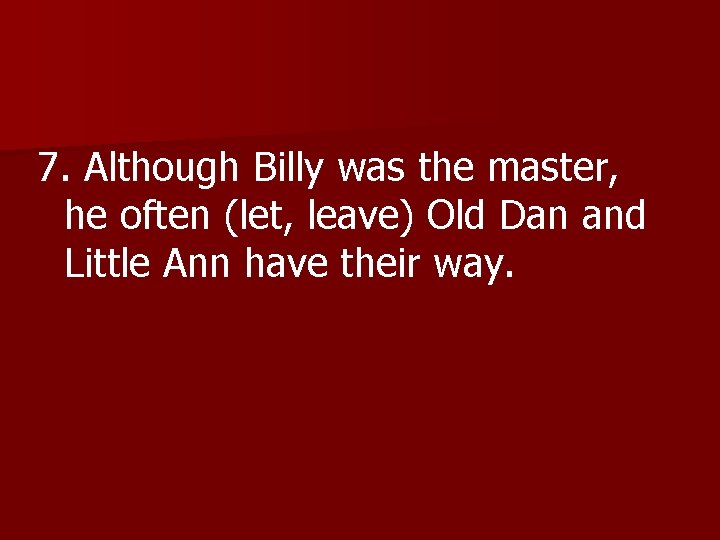 7. Although Billy was the master, 7. Although he often (let, leave) Old Dan
