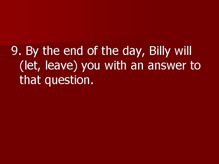 9. By the end of the day, Billy will 9. (let, leave) you with
