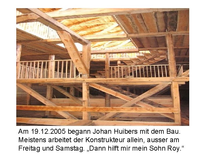 Am 19. 12. 2005 begann Johan Huibers mit dem Bau. Meistens arbeitet der Konstrukteur