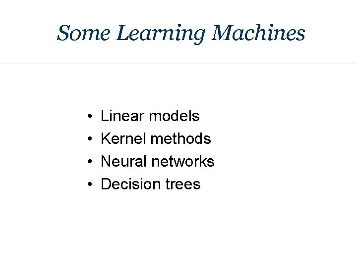 Some Learning Machines • • Linear models Kernel methods Neural networks Decision trees 