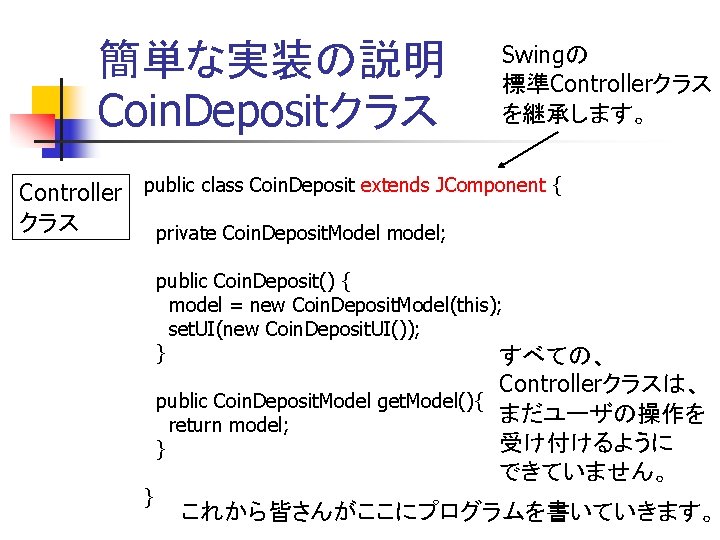 簡単な実装の説明 Coin. Depositクラス Swingの 標準Controllerクラス を継承します。 Controller public class Coin. Deposit extends JComponent { 簡単な実装の説明 Coin. Depositクラス Swingの 標準Controllerクラス を継承します。 Controller public class Coin. Deposit extends JComponent {