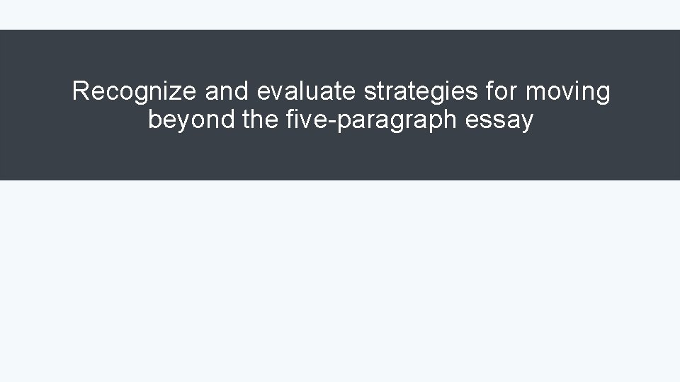 Recognize and evaluate strategies for moving beyond the five-paragraph essay 
