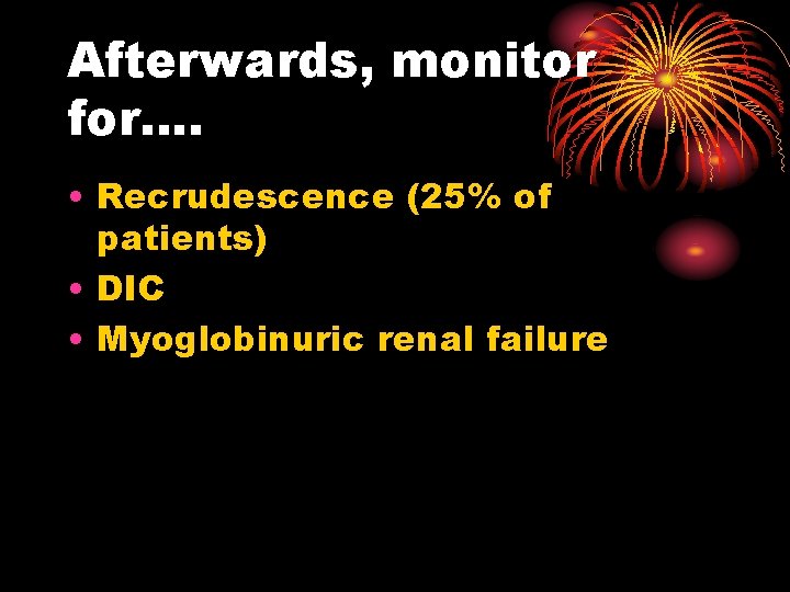 Afterwards, monitor for…. • Recrudescence (25% of patients) • DIC • Myoglobinuric renal failure