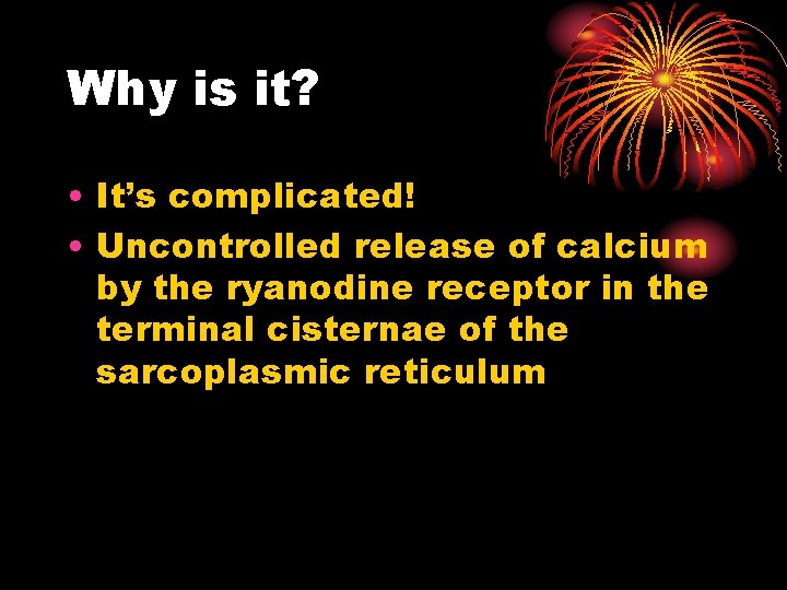 Why is it? • It’s complicated! • Uncontrolled release of calcium by the ryanodine