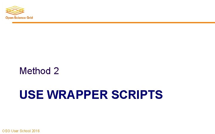 Method 2 USE WRAPPER SCRIPTS OSG User School 2016 Method 2 USE WRAPPER SCRIPTS OSG User School 2016