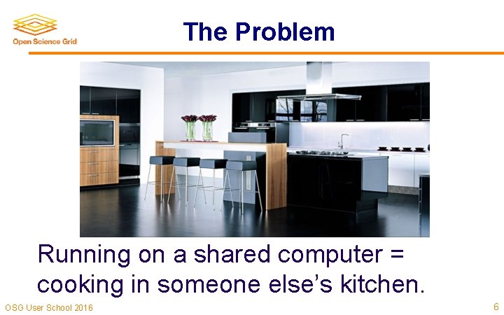 The Problem Running on a shared computer = cooking in someone else’s kitchen. OSG The Problem Running on a shared computer = cooking in someone else’s kitchen. OSG