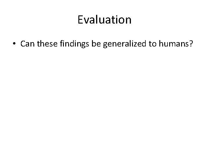 Evaluation • Can these findings be generalized to humans? 