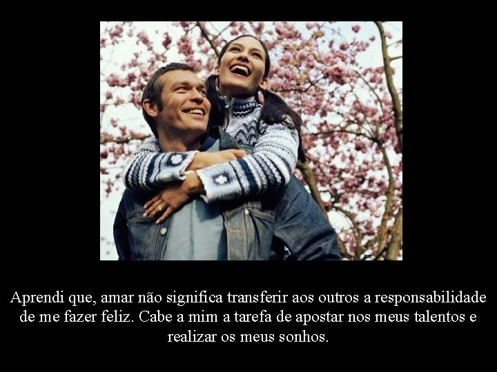 Aprendi que, amar não significa transferir aos outros a responsabilidade de me fazer feliz.
