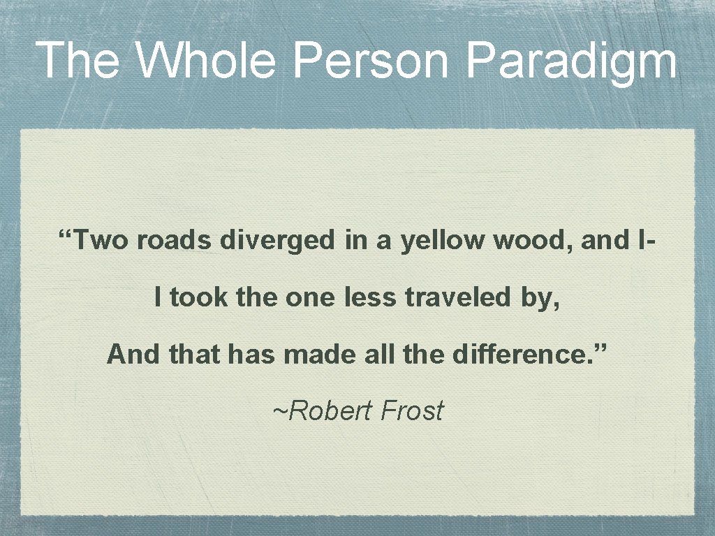 The Whole Person Paradigm “Two roads diverged in a yellow wood, and II took