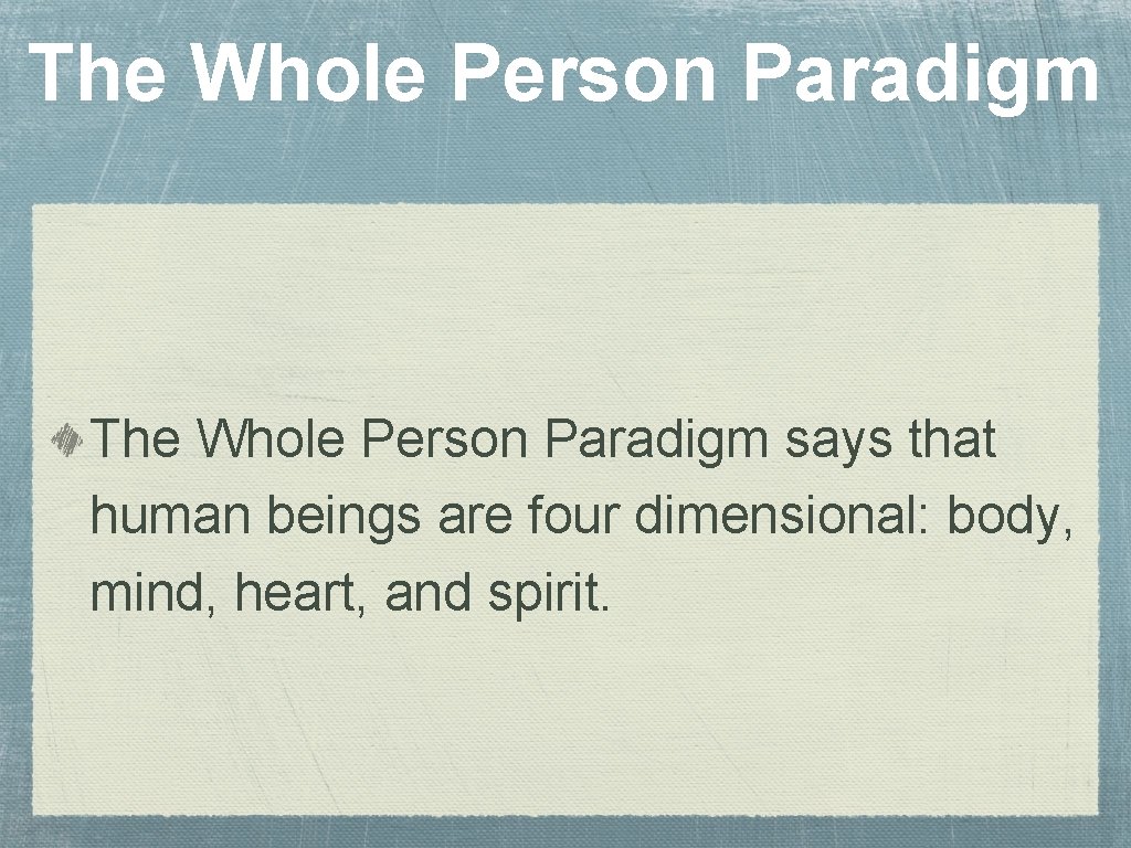 The Whole Person Paradigm says that human beings are four dimensional: body, mind, heart,