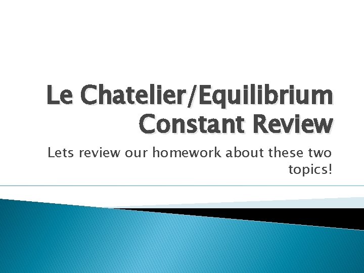 Le Chatelier/Equilibrium Constant Review Lets review our homework about these two topics! 