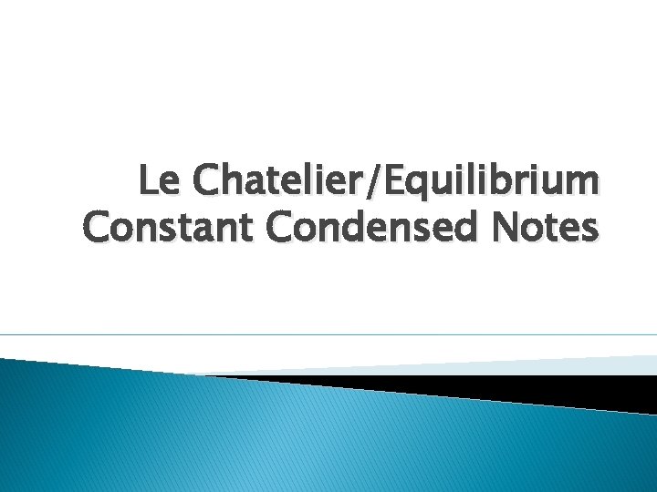 Le Chatelier/Equilibrium Constant Condensed Notes 