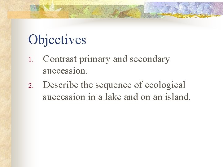 Objectives 1. 2. Contrast primary and secondary succession. Describe the sequence of ecological succession